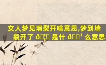 女人梦见墙裂开啥意思,梦到墙裂开了 🦄 是什 🌹 么意思